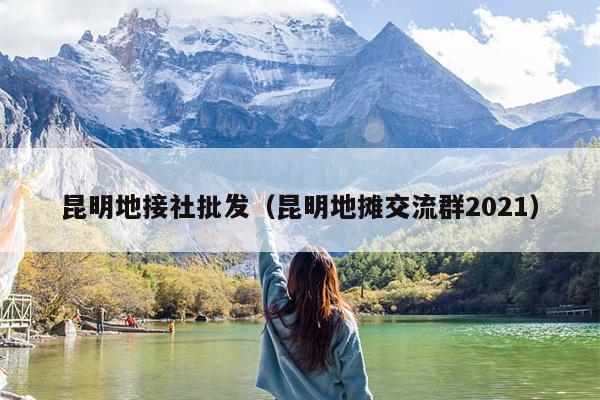 昆明地接社批发（昆明地摊交流群2021）