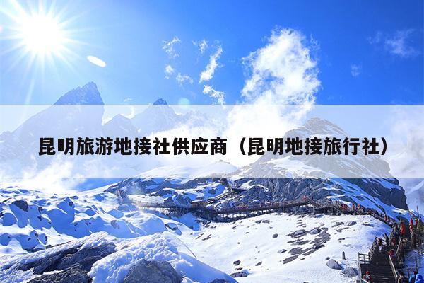 昆明旅游地接社供应商（昆明地接旅行社）