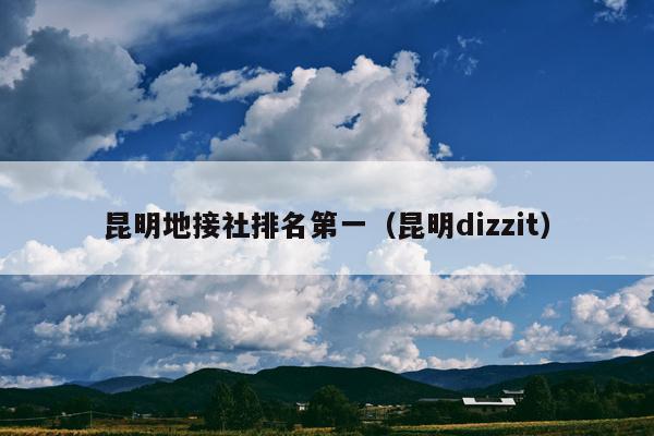 昆明地接社排名第一（昆明dizzit）