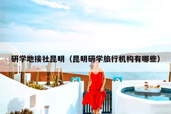 研学地接社昆明（昆明研学旅行机构有哪些）