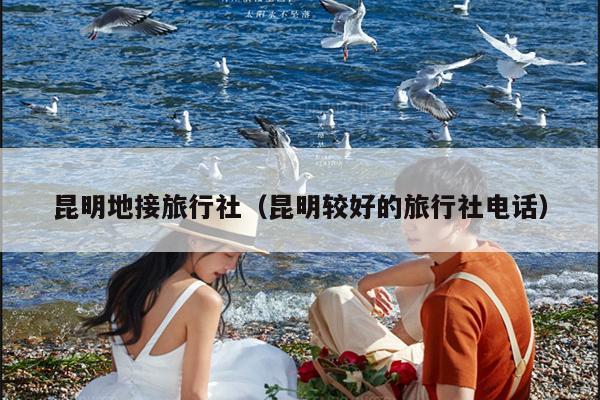 昆明地接旅行社（昆明较好的旅行社电话）
