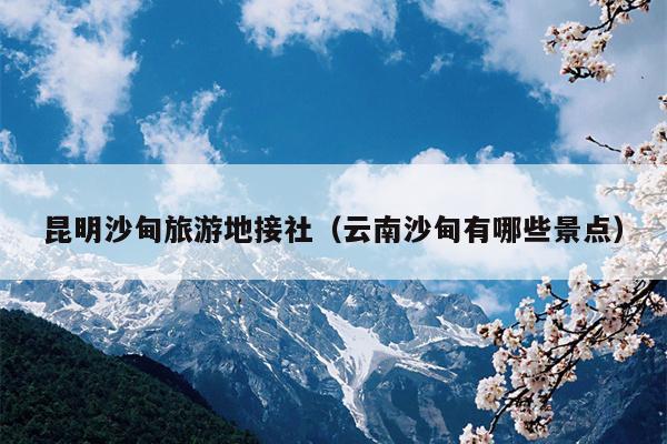 昆明沙甸旅游地接社（云南沙甸有哪些景点）