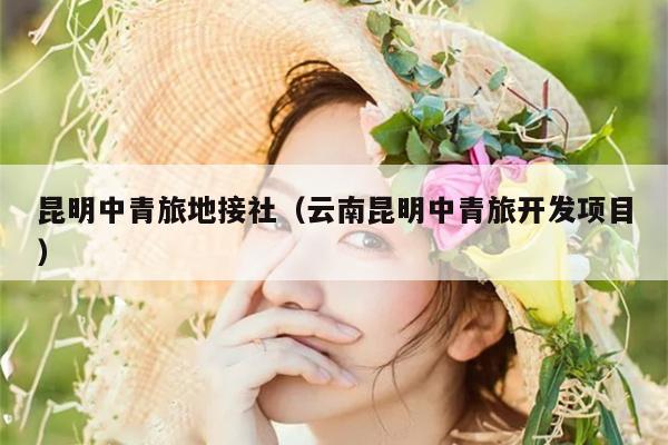 昆明中青旅地接社（云南昆明中青旅开发项目）
