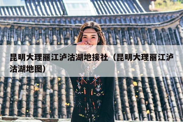 昆明大理丽江泸沽湖地接社（昆明大理丽江泸沽湖地图）