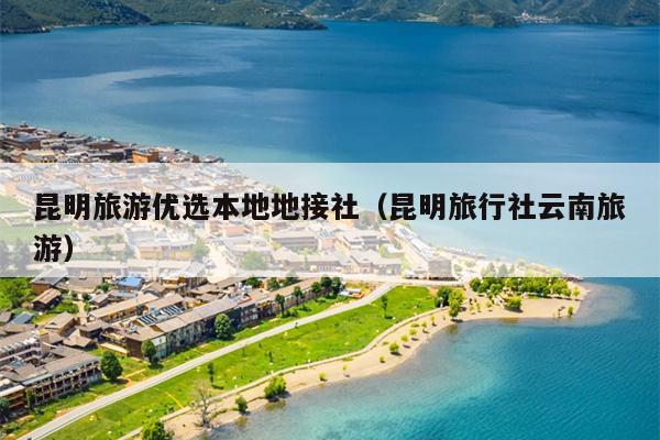 昆明旅游优选本地地接社（昆明旅行社云南旅游）