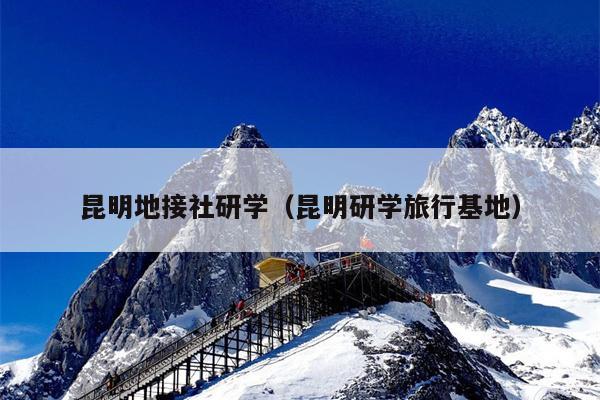 昆明地接社研学（昆明研学旅行基地）