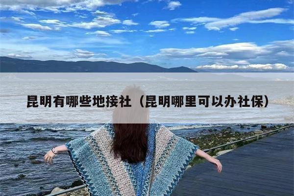 昆明有哪些地接社（昆明哪里可以办社保）