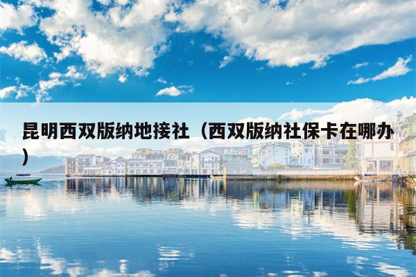 昆明西双版纳地接社（西双版纳社保卡在哪办）