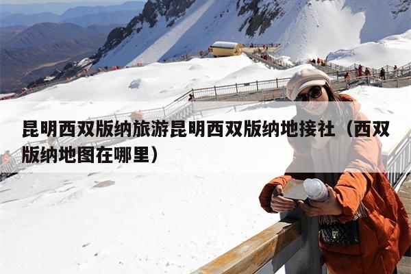 昆明西双版纳旅游昆明西双版纳地接社（西双版纳地图在哪里）