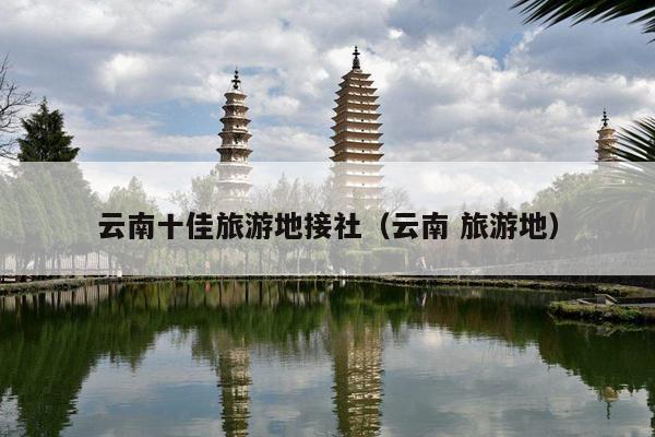云南十佳旅游地接社（云南 旅游地）