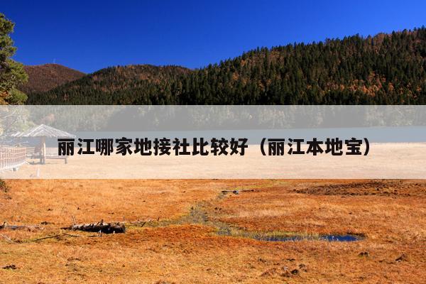 丽江哪家地接社比较好（丽江本地宝）