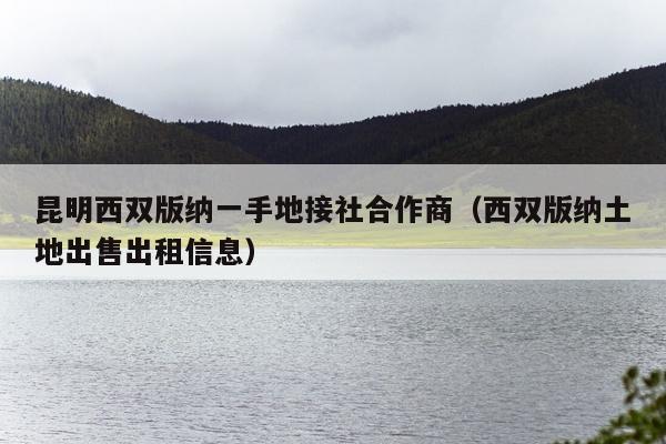 昆明西双版纳一手地接社合作商（西双版纳土地出售出租信息）