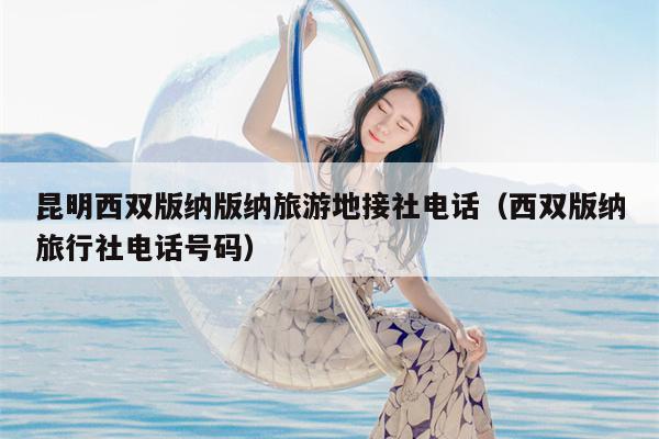 昆明西双版纳版纳旅游地接社电话（西双版纳旅行社电话号码）