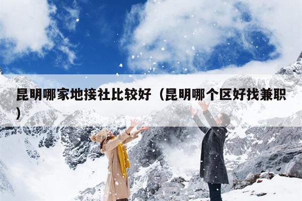 昆明哪家地接社比较好（昆明哪个区好找兼职）