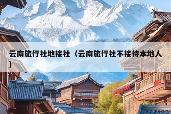 云南旅行社地接社（云南旅行社不接待本地人）
