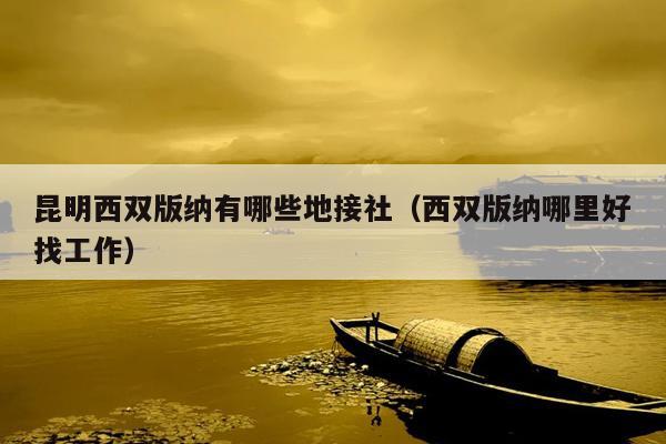 昆明西双版纳有哪些地接社（西双版纳哪里好找工作）