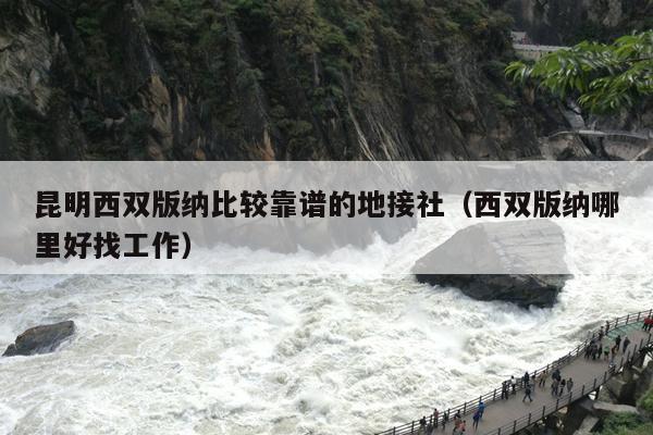 昆明西双版纳比较靠谱的地接社（西双版纳哪里好找工作）