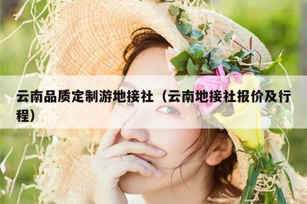 云南品质定制游地接社（云南地接社报价及行程）
