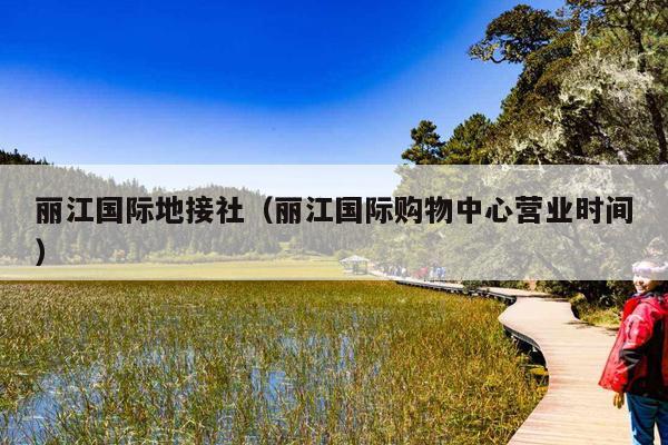 丽江国际地接社（丽江国际购物中心营业时间）