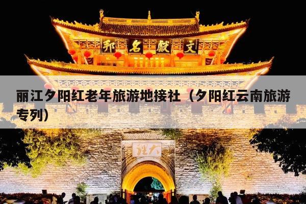 丽江夕阳红老年旅游地接社（夕阳红云南旅游专列）