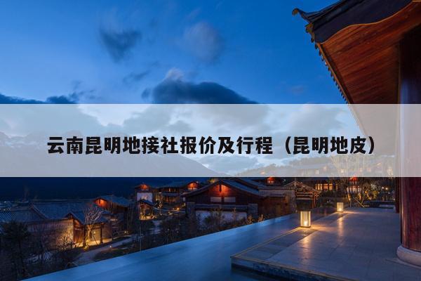 云南昆明地接社报价及行程（昆明地皮）