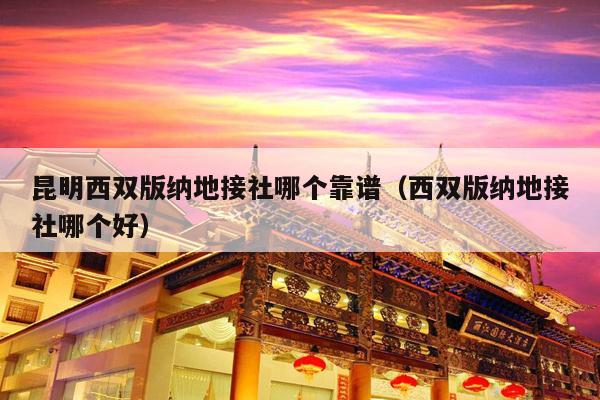 昆明西双版纳地接社哪个靠谱（西双版纳地接社哪个好）