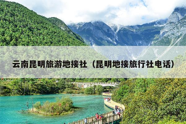 云南昆明旅游地接社（昆明地接旅行社电话）