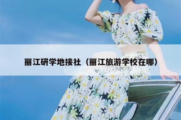 丽江研学地接社（丽江旅游学校在哪）