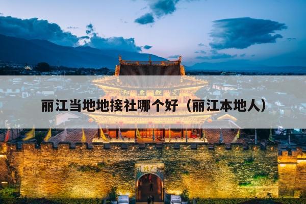 丽江当地地接社哪个好（丽江本地人）