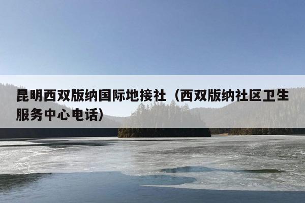 昆明西双版纳国际地接社（西双版纳社区卫生服务中心电话）
