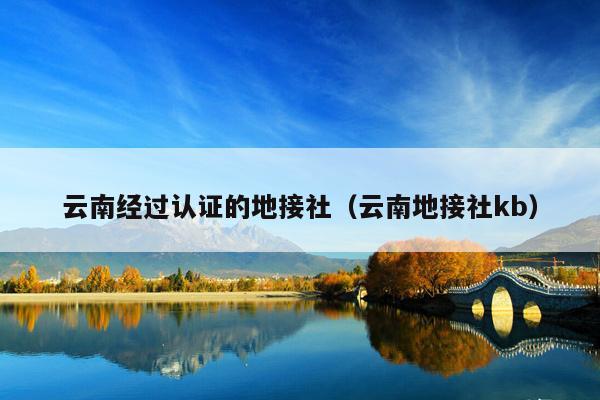 云南经过认证的地接社（云南地接社kb）