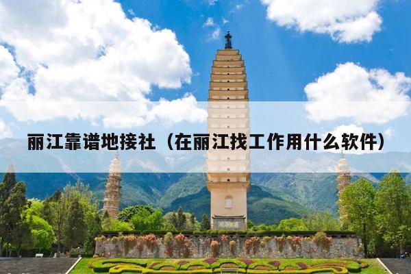 丽江靠谱地接社（在丽江找工作用什么软件）