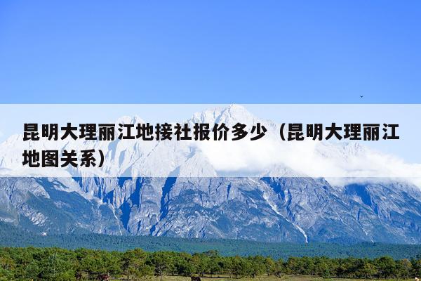 昆明大理丽江地接社报价多少（昆明大理丽江地图关系）