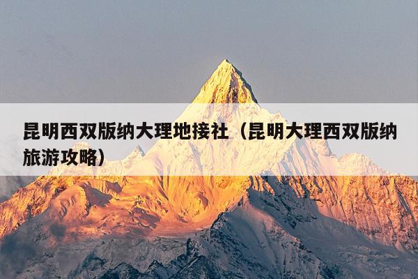 昆明西双版纳大理地接社（昆明大理西双版纳旅游攻略）