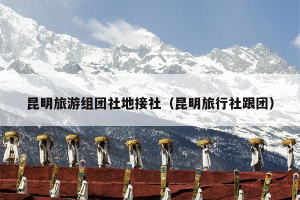 昆明旅游组团社地接社（昆明旅行社跟团）