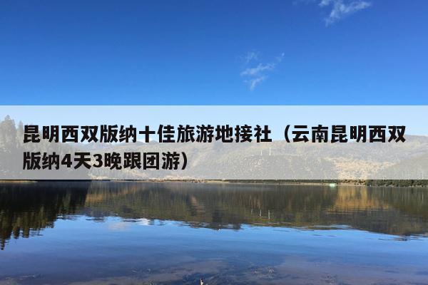昆明西双版纳十佳旅游地接社（云南昆明西双版纳4天3晚跟团游）