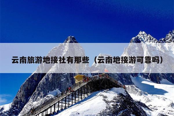 云南旅游地接社有那些（云南地接游可靠吗）