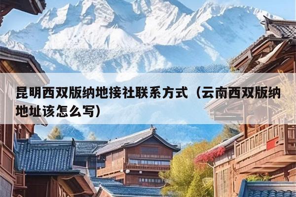 昆明西双版纳地接社联系方式（云南西双版纳地址该怎么写）