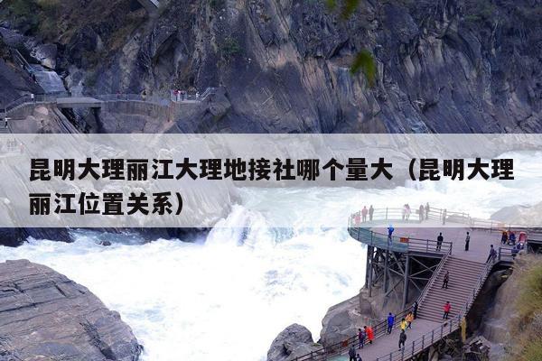 昆明大理丽江大理地接社哪个量大（昆明大理丽江位置关系）