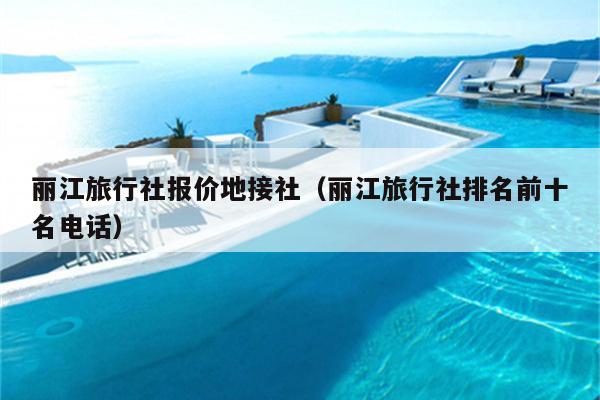 丽江旅行社报价地接社（丽江旅行社排名前十名电话）