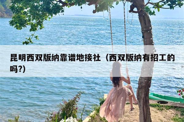 昆明西双版纳靠谱地接社（西双版纳有招工的吗?）