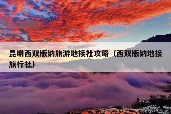 昆明西双版纳旅游地接社攻略（西双版纳地接旅行社）