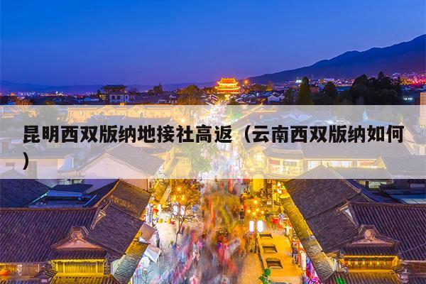 昆明西双版纳地接社高返（云南西双版纳如何）