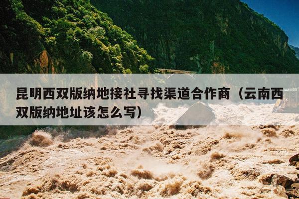 昆明西双版纳地接社寻找渠道合作商（云南西双版纳地址该怎么写）