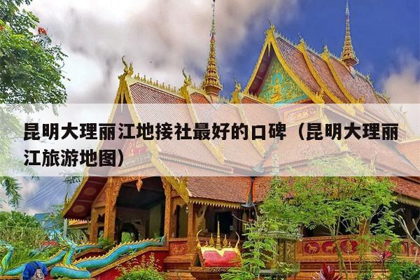昆明大理丽江地接社最好的口碑（昆明大理丽江旅游地图）