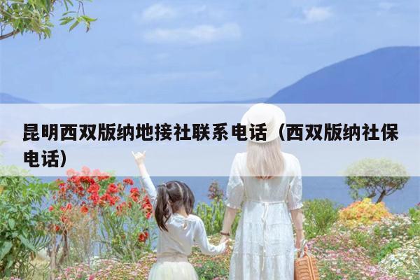 昆明西双版纳地接社联系电话（西双版纳社保电话）