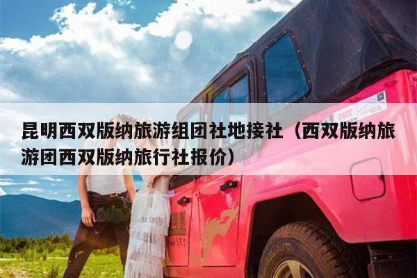 昆明西双版纳旅游组团社地接社（西双版纳旅游团西双版纳旅行社报价）