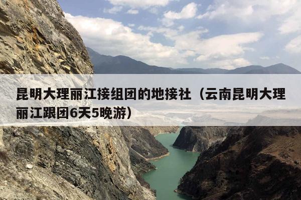 昆明大理丽江接组团的地接社（云南昆明大理丽江跟团6天5晚游）
