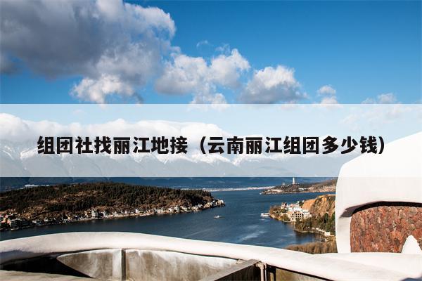 组团社找丽江地接（云南丽江组团多少钱）
