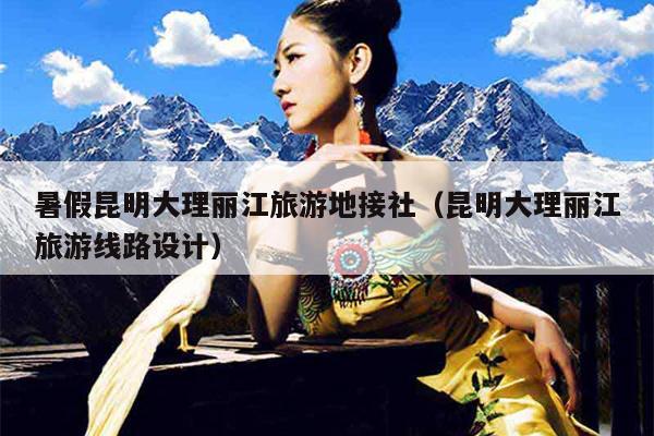 暑假昆明大理丽江旅游地接社（昆明大理丽江旅游线路设计）